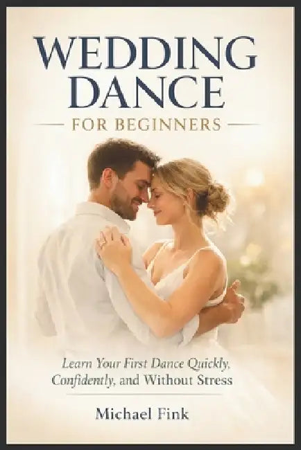 Wedding Dance for Beginners: Learn Your First Dance Quickly, Confidently, and Without Stress by Michael Fink