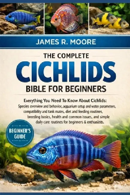 The Complete Cichlids Bible for Beginners: Everything You Need To Know About Cichlids: Species overview and behavior, aquarium setup...common issues, by James R. Moore