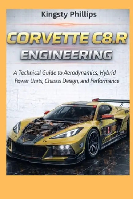 Corvette C8.R Engineering: A Technical Guide to Aerodynamics, Hybrid Power Units, Chassis Design, and Performance by Kingsty Phillips