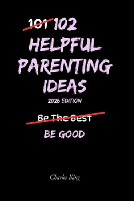 102 Helpful Parenting Ideas: No Perfection. No Shouting. Just Practical Ways to Raise Calm, Capable Kids by Charles King