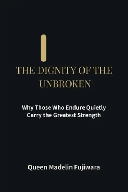 The Dignity of the Unbroken: Why Those Who Endure Quietly Carry the Greatest Strength by Madelin Fujiwara