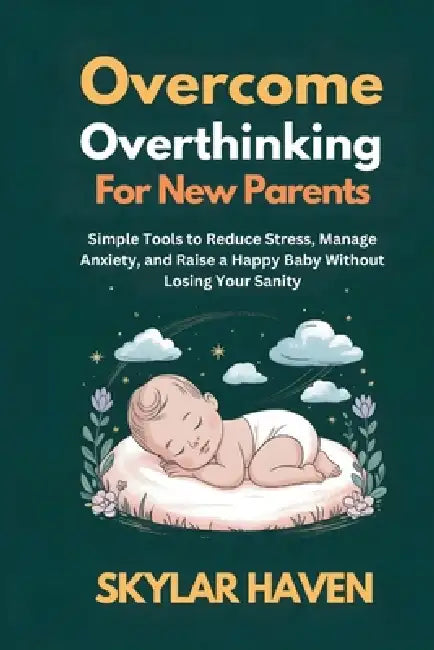 Overcoming Overthinking for New Parents: Simple Tools to Reduce Stress, Manage Anxiety, and Raise a Happy Baby Without Losing Your Sanity by Skylar Haven