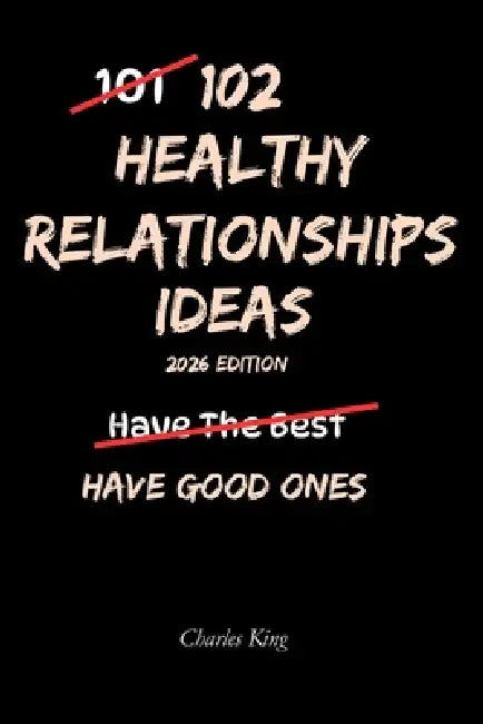 102 Healthy Relationship Ideas: No Drama. No Games. Just Practical Ways to Build Stronger, Calmer Relationships by Charles King