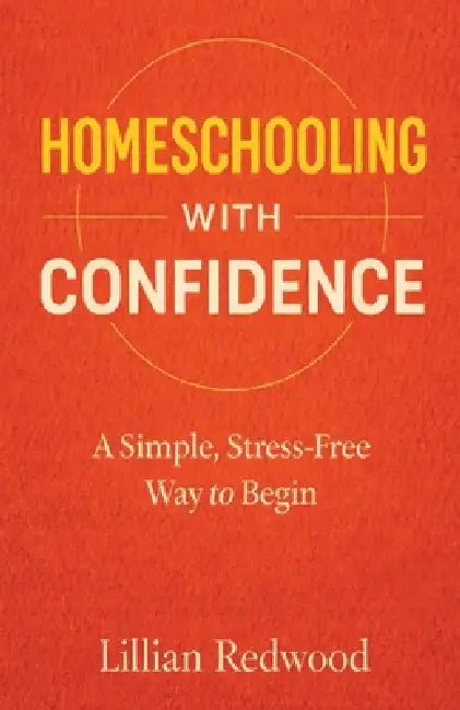 Homeschooling With Confidence: A Simple, Stress-Free Way to Begin - A Beginner's Guide to Starting Homeschooling with Practical Advice, Curriculum Gui by Lillian Redwood