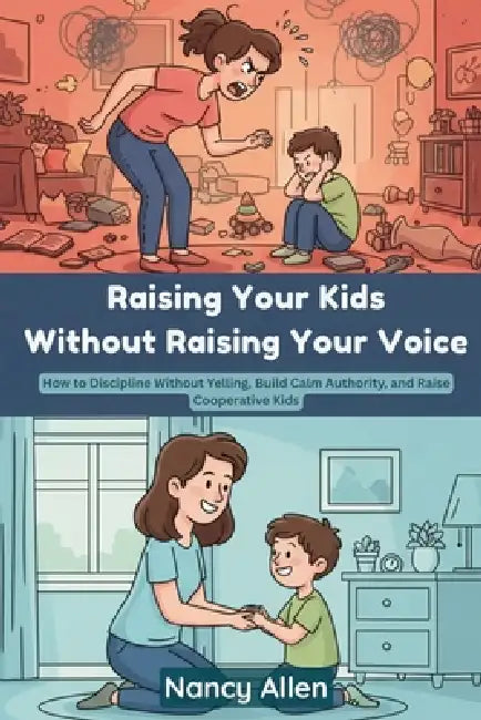 Raising Your Kids without Raising Your Voice: How to Discipline without Yelling, Build Calm Authority, and Raise Cooperative Kids by Nancy Allen