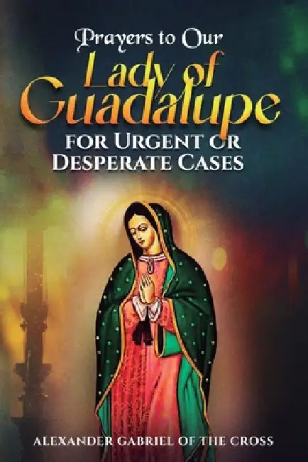 Prayers to Our Lady of Guadalupe for Urgent or Desperate Cases by Alexander Gabriel Of the Cross