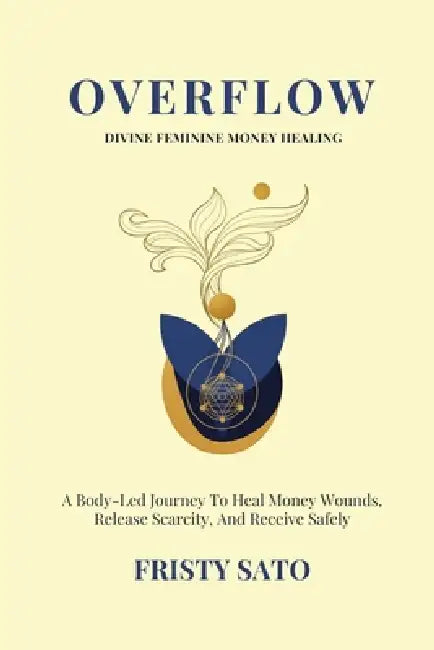 Overflow: Divine Feminine Money Healing: A Body-Led Journey To Heal Money Wounds, Release Scarcity, And Receive Safely by Fristy Sato