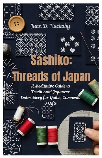 Sashiko: Threads of Japan: A Meditative Guide to Traditional Japanese Embroidery for Quilts, Garments & Gifts by Juan D. Huckaby