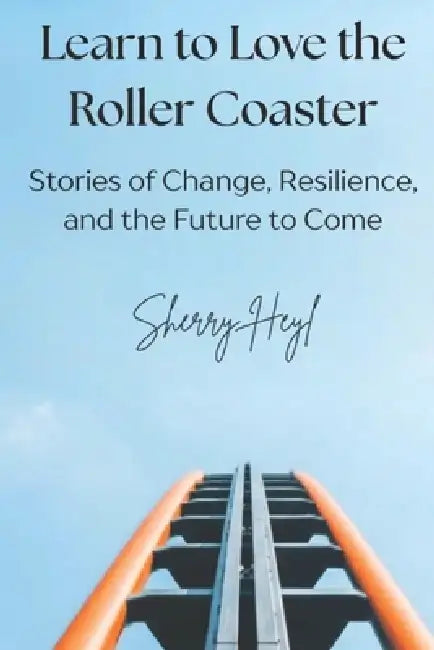 Learn to Love the Roller Coaster: Stories of Change, Resilience, and the Future to Come by Sherry Heyl