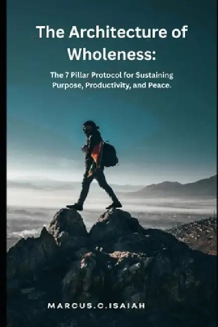The Architecture of Wholeness.: The 7 Pillar Protocol for Sustaining Purpose, Productivity, and Peace. by Walter Kings, Isaiah C. Marcus