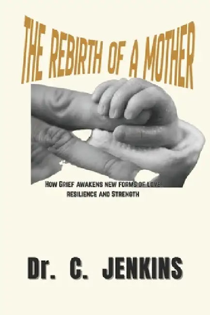 The rebirth of a mother: How grief awakens new forms of love, resilience, and strength. by C. Jenkins