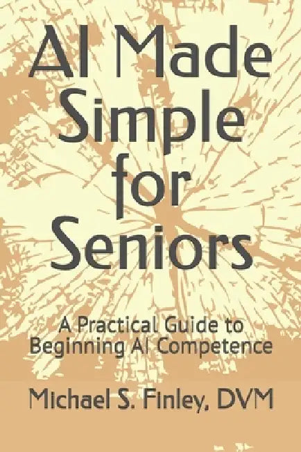 AI Made Simple for Seniors: A Practical Guide to Beginning AI Competence by Michael S. Finley DVM