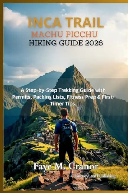 Inca Trail to Machu Picchu Hiking Guide 2026: A Step by Step Trekking Guide with Permits, Packing Lists, Fitness Prep and First Timer Tips by Faye M. Cranor