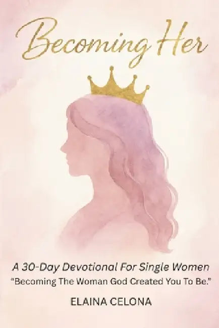 Becoming Her: A 30-Day Devotional for Single Christian Women: Becoming the Woman God Created You to Be - Before You Say 'I Do' by Elaina Celona