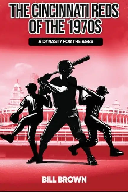 The Cincinnati Reds of the 1970s: A Dynasty for the Ages by Bill Brown