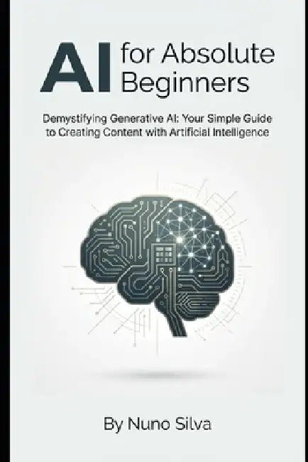 AI for Absolute Beginners: Demystifying Generative AI: Your Simple Guide to Creating Content with Artificial Intelligence by Nuno Silva