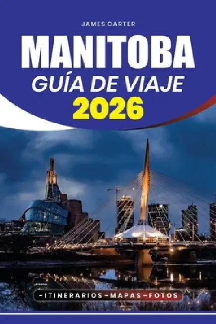 Manitoba Guía de Viaje 2026: Consejos de viaje paso a paso, joyas ocultas, itinerarios, consejos de seguridad y atracciones imprescindibles by James Carter