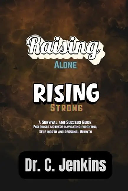Rasing Alone, Rising strong: A survival and success guide for single mothers navigating parenting, self-worth, and personal growth by C. Jenkins