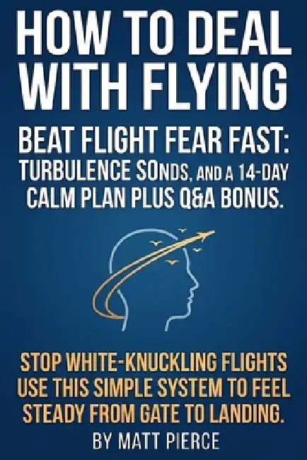 How to Deal with Flying: A calm, practical guide to overcome fear of flying and airplane anxiety, understand turbulence and sounds, and follow step-by by Matt Pierce