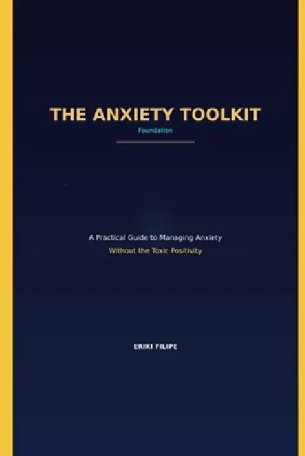 THE ANXIETY TOOLKIT Foundation: A Practical Guide to Managing Anxiety Without the Toxic Positivity by Eriki Filipe