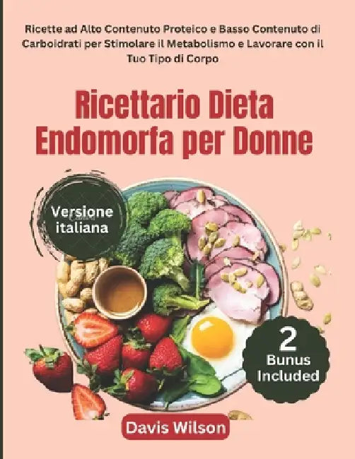 Ricettario Dieta Endomorfa per Donne: Ricette ad Alto Contenuto Proteico e Basso Contenuto di Carboidrati per Stimolare il Metabolismo e Lavorare con by Davis Wilson