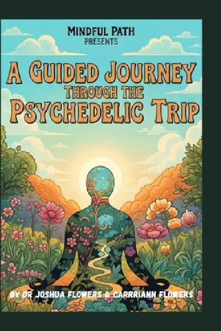 Mindful Path Presents: A Guided Journey Through the Psychedelic Trip: Neuroscience and Psychology of Psychedelics by Carriann Flowers, Joshua Flowers