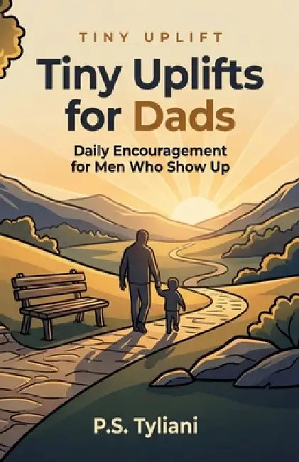 Tiny Uplifts for Dads: Daily Encouragement for Men Who Show Up by P. S. Tyliani