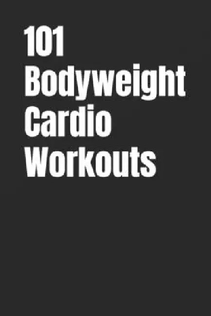 101 Bodyweight Cardio Workouts: Build Endurance, Burn Fat, and Boost Energy With No Equipment by Erik Myers