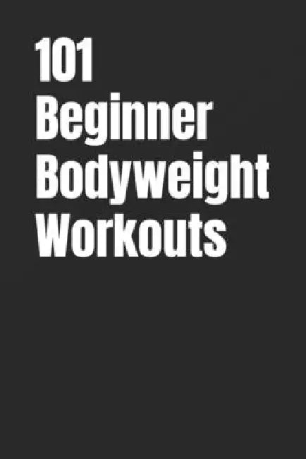 101 Beginner Bodyweight Workouts: Simple, Safe, and Effective No-Equipment Workouts for Total-Body Strength and Confidence by Erik Myers