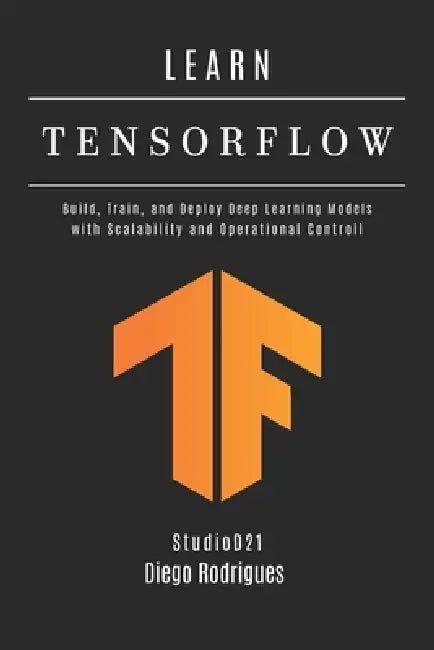 LEARN TENSORFLOW - 2026 Edition: Build, Train, and Deploy Deep Learning Models with Scalability and Operational Controll by Studiod21 Smart Tech Content, Diego Rodrigues