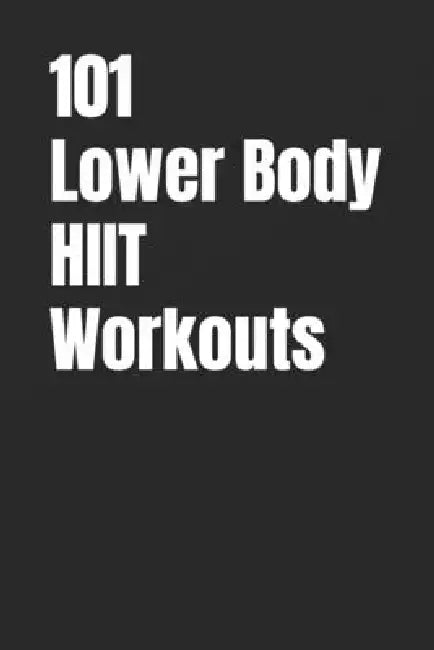 101 Lower Body HIIT Workouts: High-Intensity Lower Body Workouts for Strength, Conditioning, and Fat Loss by Erik Myers