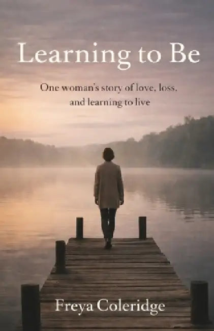 Learning to Be: A memoir of survival, loss, and learning to live again by Freya Coleridge