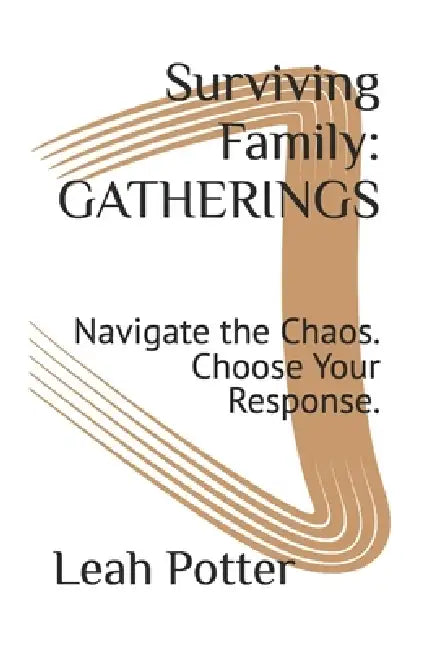 Surviving Family: GATHERINGS: Navigate the Chaos. Choose Your Response. by Leah Potter