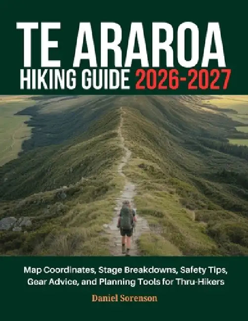 Te Araroa Hiking Guide 2026-2027: Map Coordinates, Stage Breakdowns, Safety Tips, Gear Advice, and Planning Tools for Thru-Hikers by Daniel Sorenson