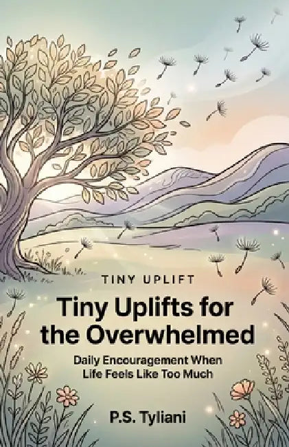 Tiny Uplifts for the Overwhelmed: Daily Encouragement When Life Feels Like Too Much by P. S. Tyliani