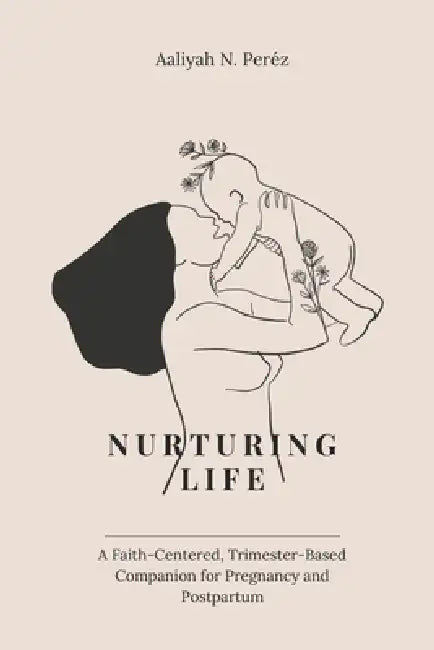 Nurturing Life: A Faith-Centered, Trimester-Based Companion for Pregnancy and Postpartum by Aaliyah Nayalee Perez Please