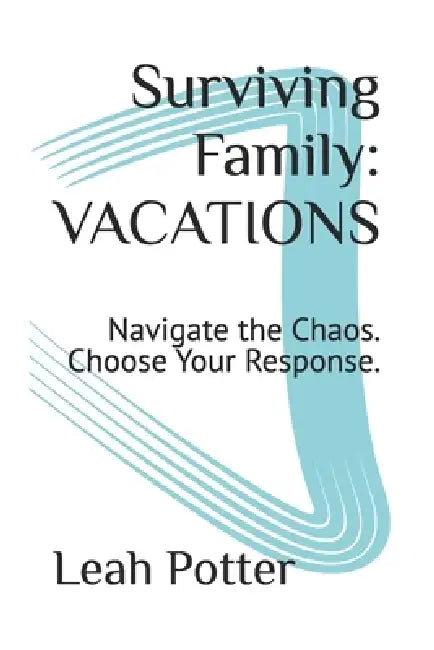 Surviving Family: VACATIONS: Navigate the Chaos. Choose Your Response. by Leah Potter