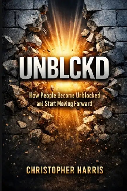 Unblckd: How People Become Unblocked and Start Moving Forward by Christopher K. Harris