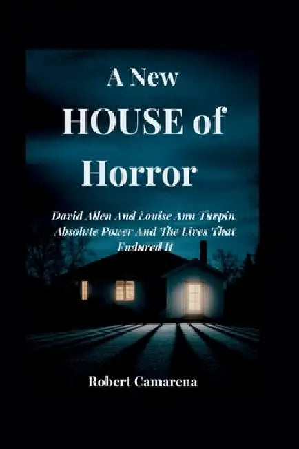 A New House of Horror: David Allen And Louise Ann Turpin, Absolute Power And The Lives That Endured It by Robert Camarena