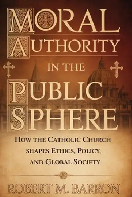 Moral Authority in the Public Sphere: How the Catholic Church Shapes Ethics, Policy, and Upholds Moral Order by Robert M. Barron