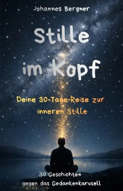 Deine 30-Tage-Reise zur inneren Stille: Stille im Kopf: 30 achtsame Kurzgeschichten, die das Gedankenkarussell sanft stoppen und dir helfen, Sorgen lo by Johannes Bergner