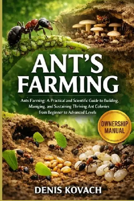 Ant's Farming: Ants Farming: A Practical and Scientific Guide to Building, Managing, and Sustaining Thriving Ant Colonies from Beginner to Advanced Le by Denis Kovach
