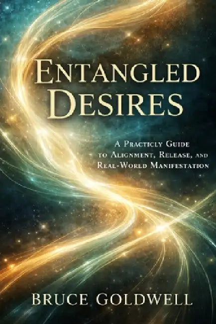 Entangled Desires: A Practical Guide to Alignment, Release, and Real-World Manifestation by Bruce Goldwell