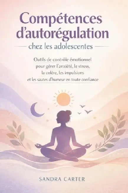 Compétences d'autorégulation chez les adolescentes: Outils de contrôle émotionnel pour gérer l'anxiété, le stress, la colère, les impulsions et les sa by Sandra Carter