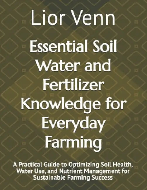 Essential Soil Water and Fertilizer Knowledge for Everyday Farming: A Practical Guide to Optimizing Soil Health, Water Use, and Nutrient Management fo by Lior Venn