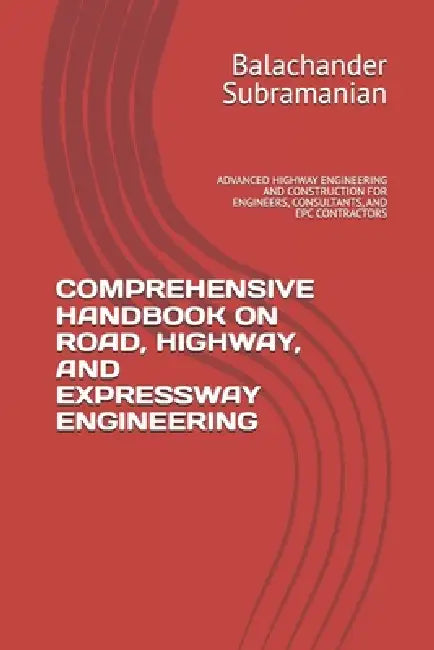 Comprehensive Handbook on Road, Highway, and Expressway Engineering: Advanced Highway Engineering and Construction for Engineers, Consultants, and Epc by Balachander Subramanian