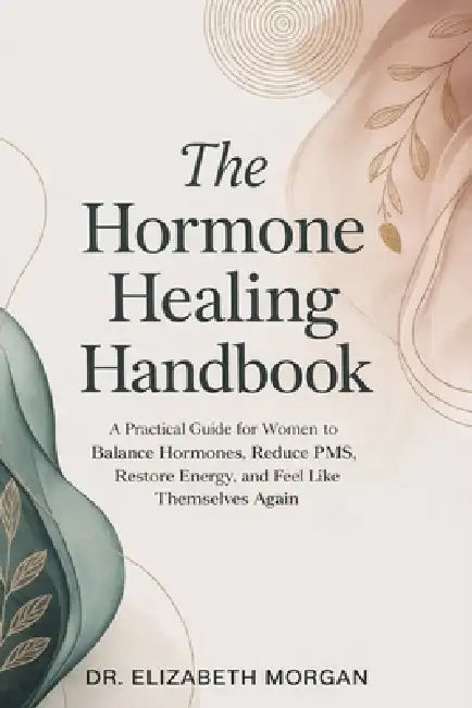 The Hormone Healing Handbook: A Practical Guide for Women to Balance Hormones, Reduce PMS, Restore Energy and Feel Like Themselves Again by Elizabeth Morgan