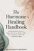 The Hormone Healing Handbook: A Practical Guide for Women to Balance Hormones, Reduce PMS, Restore Energy and Feel Like Themselves Again by Elizabeth Morgan