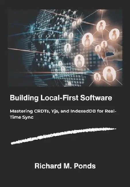 Building Local-First Software: Mastering CRDTs, Yjs, and IndexedDB for Real-Time Sync. by Richard M. Ponds