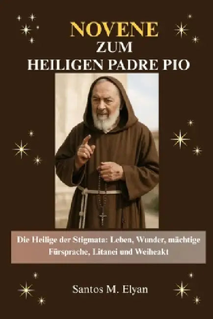 Novene Zum Heiligen Padre Pio: Die Heilige der Stigmata: Leben, Wunder, mächtige Fürsprache, Litanei und Weiheakt by Santos M. Elyan